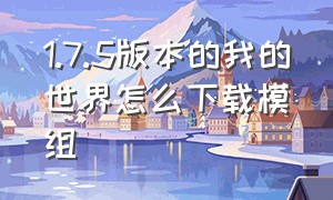 1.7.5版本的我的世界怎么下载模组