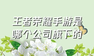 王者荣耀手游是哪个公司旗下的