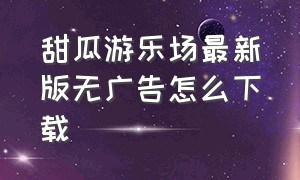 甜瓜游乐场最新版无广告怎么下载