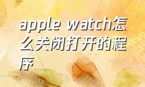 apple watch怎么关闭打开的程序