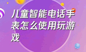 儿童智能电话手表怎么使用玩游戏