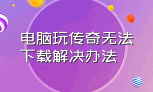 电脑玩传奇无法下载解决办法