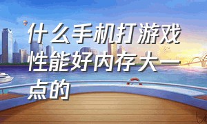 什么手机打游戏性能好内存大一点的