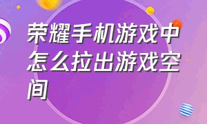 荣耀手机游戏中怎么拉出游戏空间