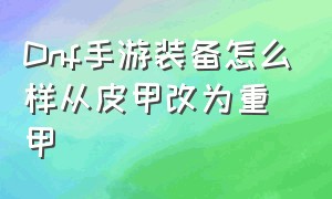 Dnf手游装备怎么样从皮甲改为重甲