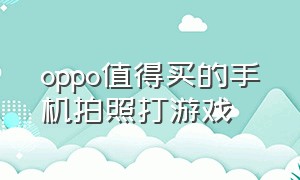 oppo值得买的手机拍照打游戏