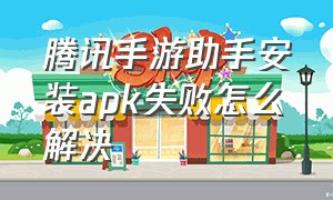 腾讯手游助手安装apk失败怎么解决