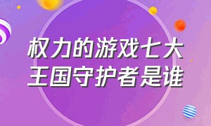 权力的游戏七大王国守护者是谁