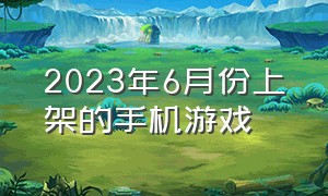 2023年6月份上架的手机游戏