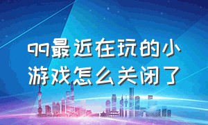 qq最近在玩的小游戏怎么关闭了