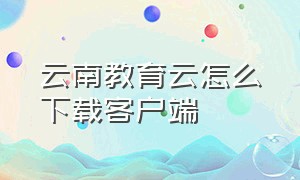 云南教育云怎么下载客户端