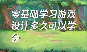 零基础学习游戏设计多久可以学会