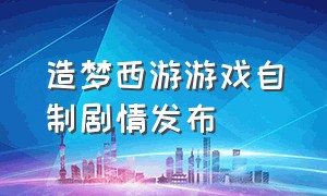 造梦西游游戏自制剧情发布