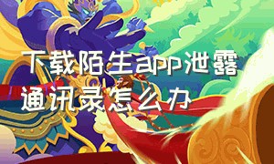 下载陌生app泄露通讯录怎么办