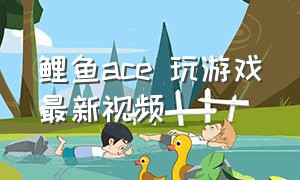 鲤鱼ace 玩游戏最新视频