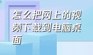 怎么把网上的视频下载到电脑桌面