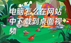 电脑怎么在网站中下载到桌面视频