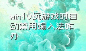 win10玩游戏时自动禁用输入法咋办