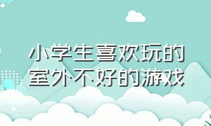 小学生喜欢玩的室外不好的游戏