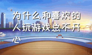 为什么和喜欢的人玩游戏总不开心