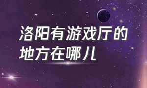 洛阳有游戏厅的地方在哪儿