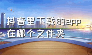 抖音里下载的app在哪个文件夹