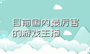 目前国内最厉害的游戏主播