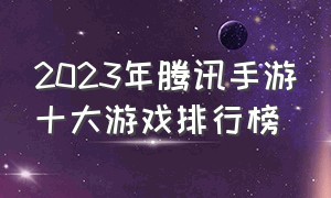 2023年腾讯手游十大游戏排行榜