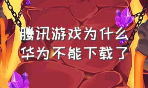 腾讯游戏为什么华为不能下载了