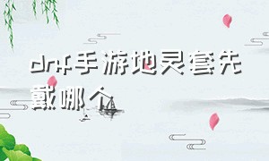 dnf手游地灵套先戴哪个