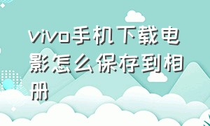 vivo手机下载电影怎么保存到相册