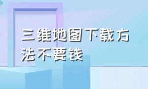 三维地图下载方法不要钱