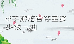 cf手游熔岩夺宝多少钱一抽