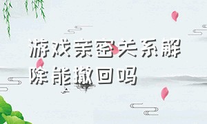 游戏亲密关系解除能撤回吗