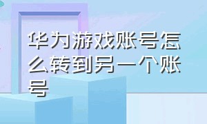 华为游戏账号怎么转到另一个账号