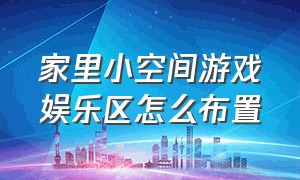 家里小空间游戏娱乐区怎么布置