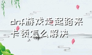 dnf游戏走起路来卡顿怎么解决