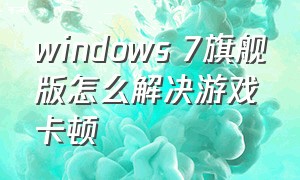 windows 7旗舰版怎么解决游戏卡顿