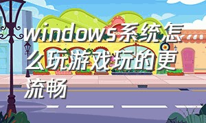 windows系统怎么玩游戏玩的更流畅