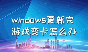 windows更新完游戏变卡怎么办