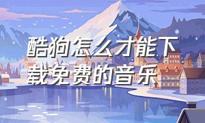 酷狗怎么才能下载免费的音乐