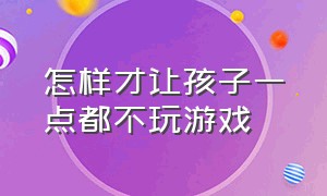 怎样才让孩子一点都不玩游戏