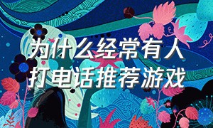 为什么经常有人打电话推荐游戏