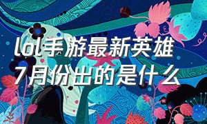 lol手游最新英雄7月份出的是什么