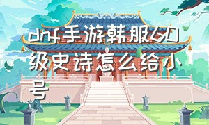 dnf手游韩服60级史诗怎么给小号