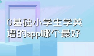 0基础小学生学英语的app哪个最好