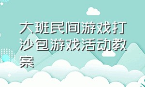 大班民间游戏打沙包游戏活动教案