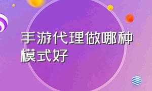 手游代理做哪种模式好