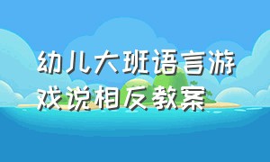 幼儿大班语言游戏说相反教案