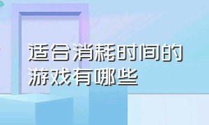 适合消耗时间的游戏有哪些